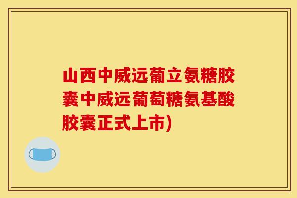 山西中威远葡立氨糖胶囊中威远葡萄糖氨基酸胶囊正式上市)