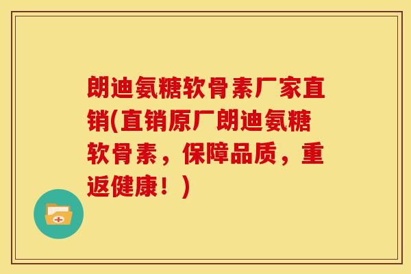 朗迪氨糖软骨素厂家直销(直销原厂朗迪氨糖软骨素，保障品质，重返健康！)