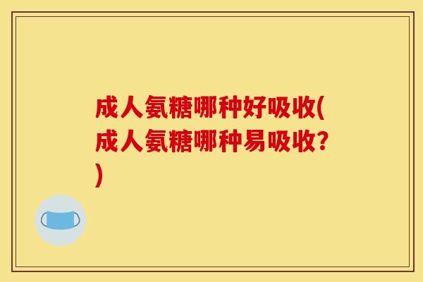 成人氨糖哪种好吸收(成人氨糖哪种易吸收？)