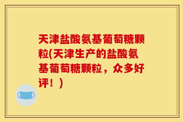 天津盐酸氨基葡萄糖颗粒(天津生产的盐酸氨基葡萄糖颗粒,众多好评!) 天津盐酸氨基葡萄糖颗粒(天津生产的盐酸氨基葡萄糖颗粒,众多好评!)