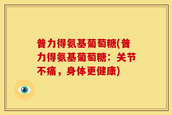 普力得氨基葡萄糖(普力得氨基葡萄糖：关节不痛，身体更健康)