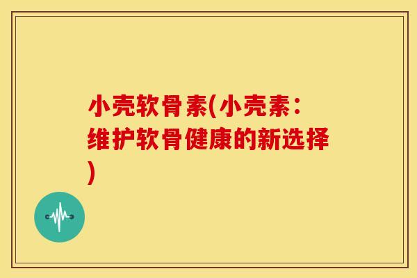 小壳软骨素(小壳素:维护软骨健康的新选择) 小壳软骨素(小壳素:维护软骨健康的新选择)