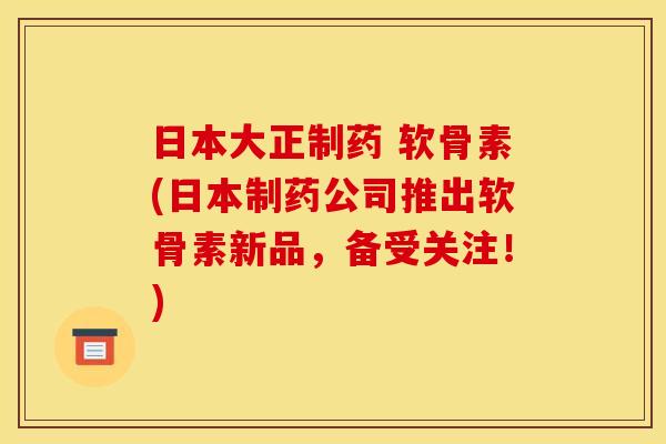 日本大正制药 软骨素(日本制药公司推出软骨素新品,备受关注!) 日本大正制药 软骨素(日本制药公司推出软骨素新品,备受关注!)