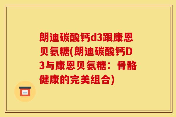 朗迪碳酸钙d3跟康恩贝氨糖(朗迪碳酸钙D3与康恩贝氨糖:骨骼健康的完美组合) 朗迪碳酸钙d3跟康恩贝氨糖(朗迪碳酸钙D3与康恩贝氨糖:骨骼健康的完美组合)