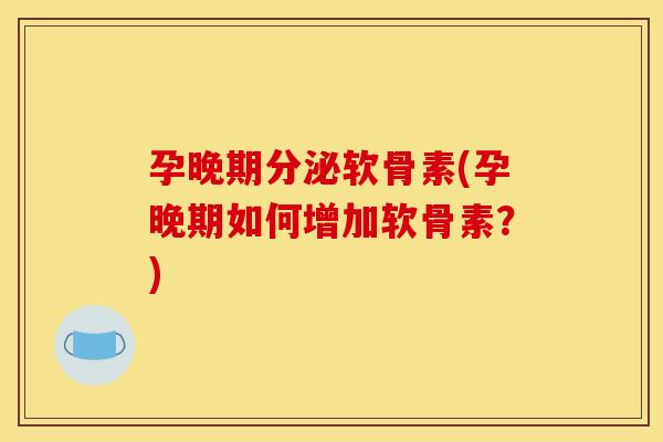 孕晚期分泌软骨素(孕晚期如何增加软骨素?) 孕晚期分泌软骨素(孕晚期如何增加软骨素?)
