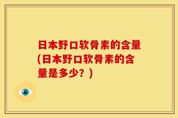 日本野口软骨素的含量(日本野口软骨素的含量是多少？)