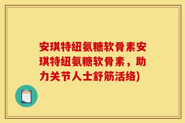 安琪特纽氨糖软骨素安琪特纽氨糖软骨素,助力关节人士舒筋活络) 安琪特纽氨糖软骨素安琪特纽氨糖软骨素,助力关节人士舒筋活络)