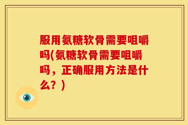 服用氨糖软骨需要咀嚼吗(氨糖软骨需要咀嚼吗,正确服用方法是什么?) 服用氨糖软骨需要咀嚼吗(氨糖软骨需要咀嚼吗,正确服用方法是什么?)