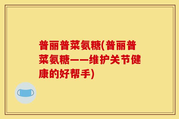 普丽普菜氨糖(普丽普菜氨糖——维护关节健康的好帮手) 普丽普菜氨糖(普丽普菜氨糖——维护关节健康的好帮手)