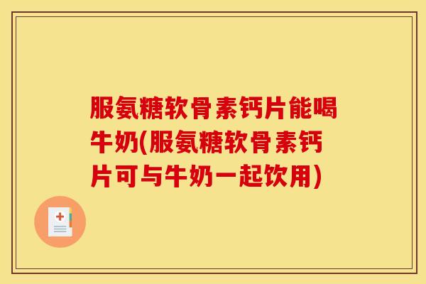 服氨糖软骨素钙片能喝牛奶(服氨糖软骨素钙片可与牛奶一起饮用) 服氨糖软骨素钙片能喝牛奶(服氨糖软骨素钙片可与牛奶一起饮用)