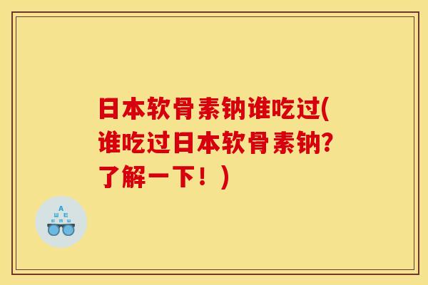 日本软骨素钠谁吃过(谁吃过日本软骨素钠？了解一下！)