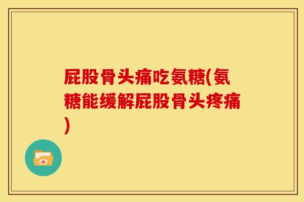 屁股骨头痛吃氨糖(氨糖能缓解屁股骨头) 屁股骨头痛吃氨糖(氨糖能缓解屁股骨头)
