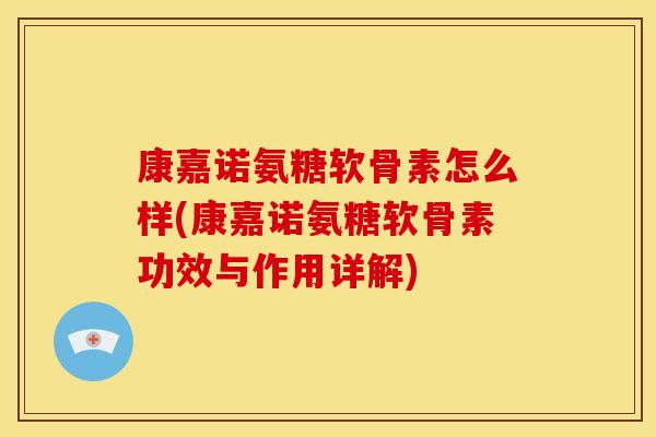 康嘉诺氨糖软骨素怎么样(康嘉诺氨糖软骨素功效与作用详解) 康嘉诺氨糖软骨素怎么样(康嘉诺氨糖软骨素功效与作用详解)