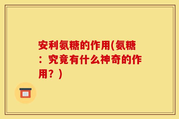 安利氨糖的作用(氨糖:究竟有什么神奇的作用?) 安利氨糖的作用(氨糖:究竟有什么神奇的作用?)
