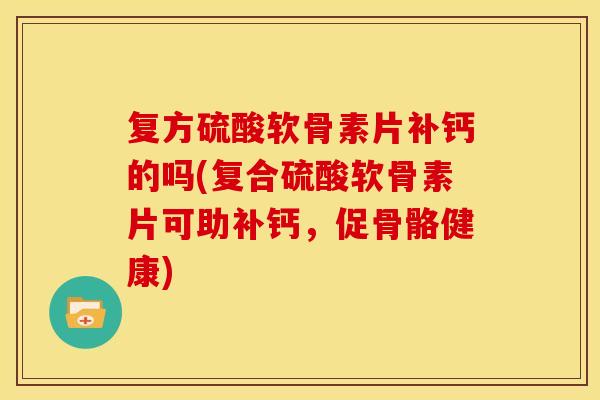 复方硫酸软骨素片补钙的吗(复合硫酸软骨素片可助补钙，促骨骼健康)