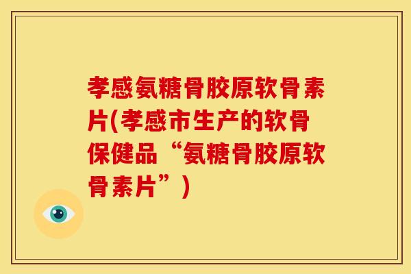 孝感氨糖骨胶原软骨素片(孝感市生产的软骨保健品“氨糖骨胶原软骨素片”)