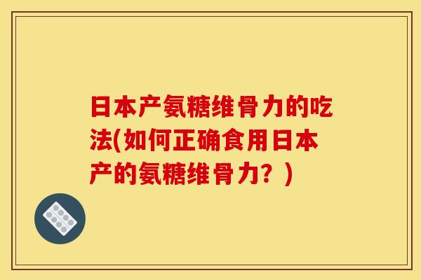日本产氨糖维骨力的吃法(如何正确食用日本产的氨糖维骨力?) 日本产氨糖维骨力的吃法(如何正确食用日本产的氨糖维骨力?)