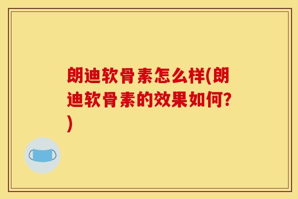 朗迪软骨素怎么样(朗迪软骨素的效果如何?) 朗迪软骨素怎么样(朗迪软骨素的效果如何?)