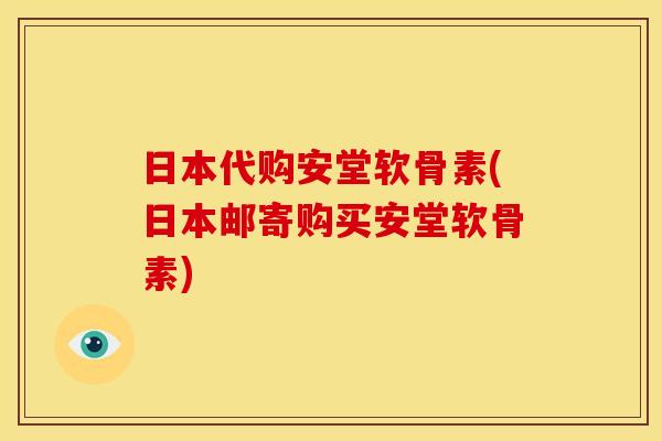日本代购安堂软骨素(日本邮寄购买安堂软骨素) 日本代购安堂软骨素(日本邮寄购买安堂软骨素)
