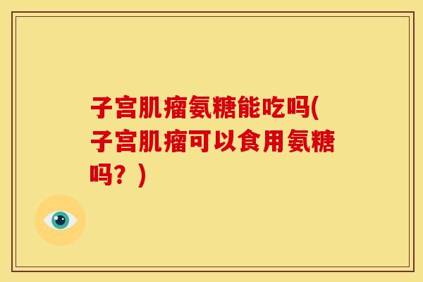 子宫氨糖能吃吗(子宫可以食用氨糖吗?) 子宫氨糖能吃吗(子宫可以食用氨糖吗?)