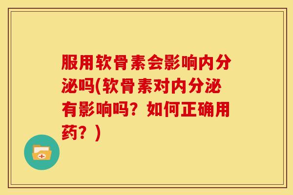 服用软骨素会影响内分泌吗(软骨素对内分泌有影响吗?如何正确用药?) 服用软骨素会影响内分泌吗(软骨素对内分泌有影响吗?如何正确用药?)