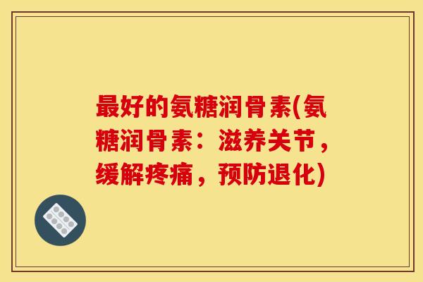 好的氨糖润骨素(氨糖润骨素:滋养关节,缓解,退化) 好的氨糖润骨素(氨糖润骨素:滋养关节,缓解,退化)