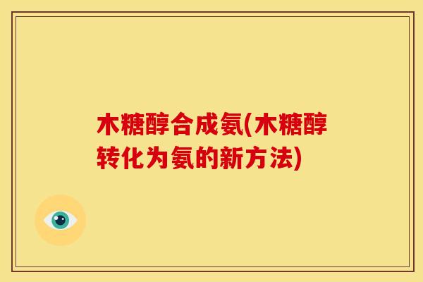 木糖醇合成氨(木糖醇转化为氨的新方法) 木糖醇合成氨(木糖醇转化为氨的新方法)
