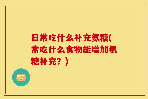 日常吃什么补充氨糖(常吃什么食物能增加氨糖补充?) 日常吃什么补充氨糖(常吃什么食物能增加氨糖补充?)