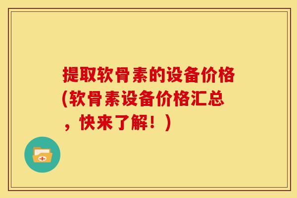 提取软骨素的设备价格(软骨素设备价格汇总，快来了解！)
