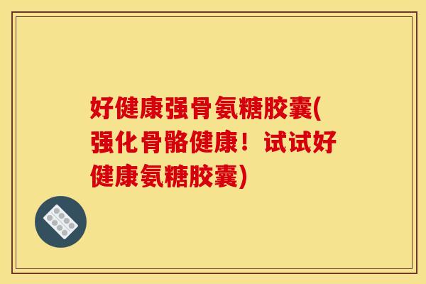 好健康强骨氨糖胶囊(强化骨骼健康！试试好健康氨糖胶囊)
