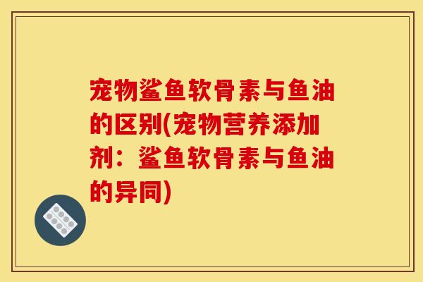 宠物鲨鱼软骨素与鱼油的区别(宠物营养添加剂:鲨鱼软骨素与鱼油的异同) 宠物鲨鱼软骨素与鱼油的区别(宠物营养添加剂:鲨鱼软骨素与鱼油的异同)