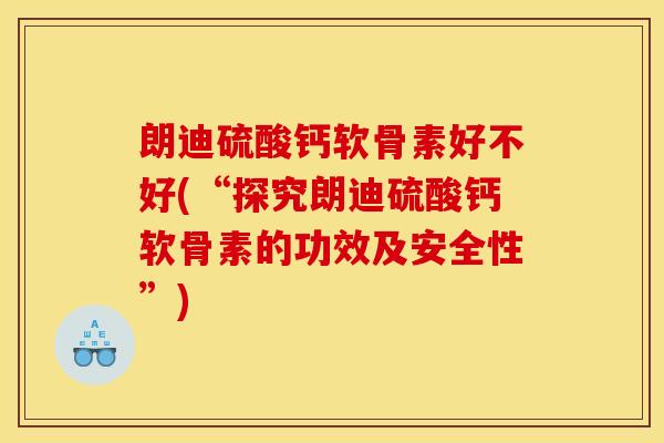 朗迪硫酸钙软骨素好不好(“探究朗迪硫酸钙软骨素的功效及安全性”) 朗迪硫酸钙软骨素好不好(“探究朗迪硫酸钙软骨素的功效及安全性”)