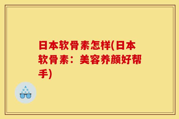 日本软骨素怎样(日本软骨素：美容养颜好帮手)