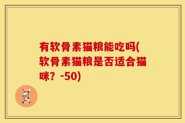 有软骨素猫粮能吃吗(软骨素猫粮是否适合猫咪?-50) 有软骨素猫粮能吃吗(软骨素猫粮是否适合猫咪?-50)
