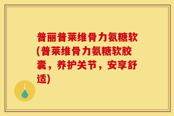 普丽普莱维骨力氨糖软(普莱维骨力氨糖软胶囊,养护关节,安享舒适) 普丽普莱维骨力氨糖软(普莱维骨力氨糖软胶囊,养护关节,安享舒适)
