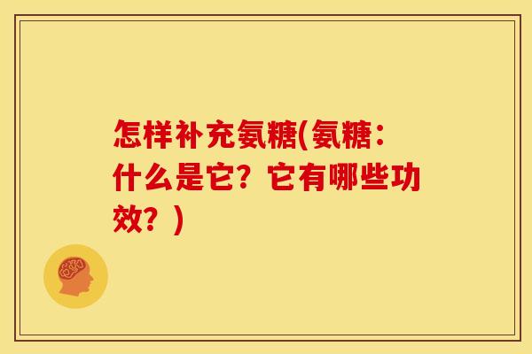 怎样补充氨糖(氨糖:什么是它?它有哪些功效?) 怎样补充氨糖(氨糖:什么是它?它有哪些功效?)