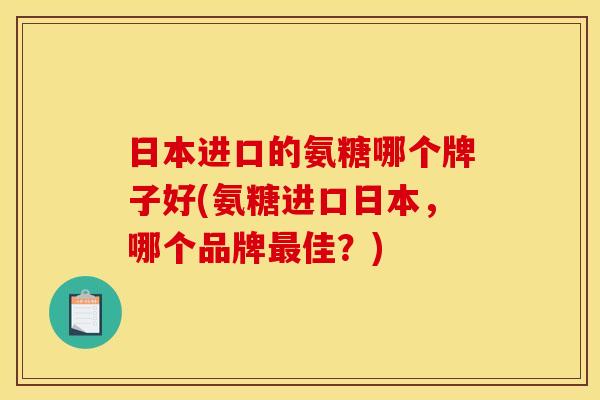日本进口的氨糖哪个牌子好(氨糖进口日本，哪个品牌佳？)