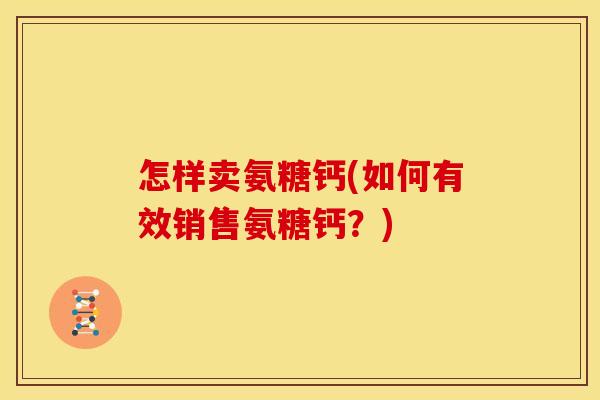 怎样卖氨糖钙(如何有效销售氨糖钙？)