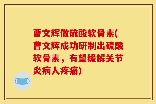 曹文辉做硫酸软骨素(曹文辉成功研制出硫酸软骨素,有望缓解人) 曹文辉做硫酸软骨素(曹文辉成功研制出硫酸软骨素,有望缓解人)