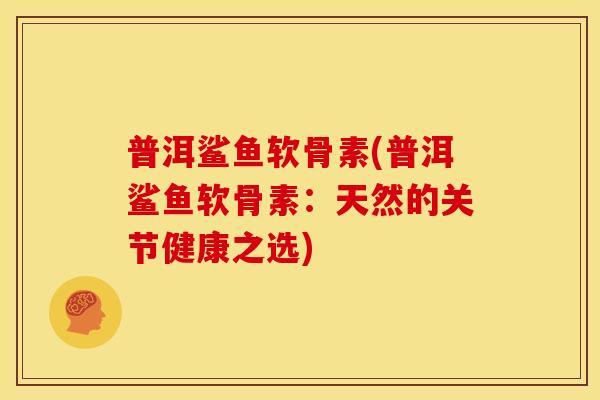 普洱鲨鱼软骨素(普洱鲨鱼软骨素:天然的关节健康之选) 普洱鲨鱼软骨素(普洱鲨鱼软骨素:天然的关节健康之选)