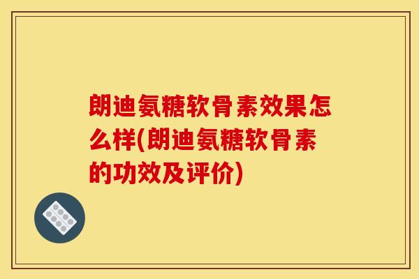 朗迪氨糖软骨素效果怎么样(朗迪氨糖软骨素的功效及评价) 朗迪氨糖软骨素效果怎么样(朗迪氨糖软骨素的功效及评价)