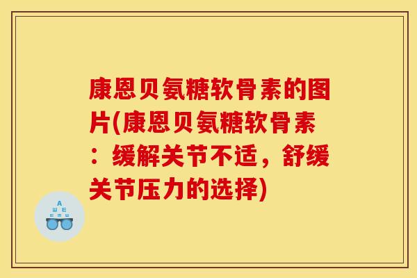 康恩贝氨糖软骨素的图片(康恩贝氨糖软骨素：缓解关节不适，舒缓关节压力的选择)