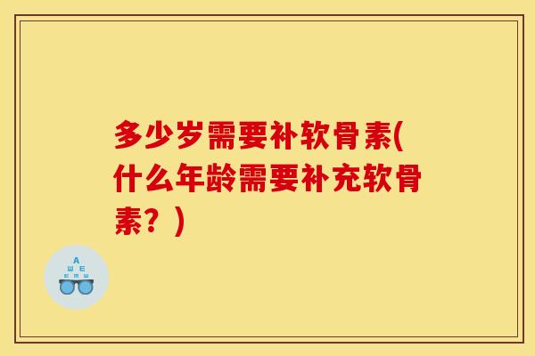 多少岁需要补软骨素(什么年龄需要补充软骨素?) 多少岁需要补软骨素(什么年龄需要补充软骨素?)