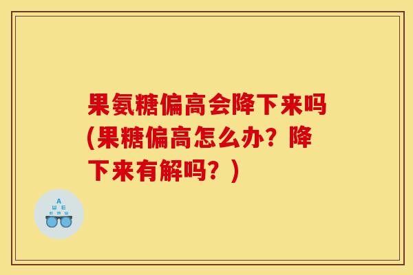 果氨糖偏高会降下来吗(果糖偏高怎么办?降下来有解吗?) 果氨糖偏高会降下来吗(果糖偏高怎么办?降下来有解吗?)