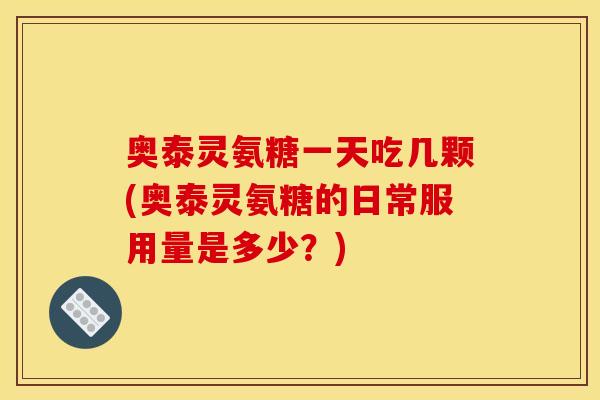 奥泰灵氨糖一天吃几颗(奥泰灵氨糖的日常服用量是多少？)