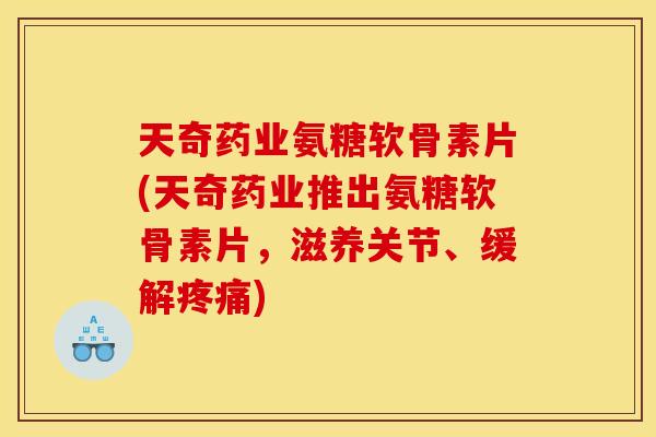 天奇药业氨糖软骨素片(天奇药业推出氨糖软骨素片，滋养关节、缓解)