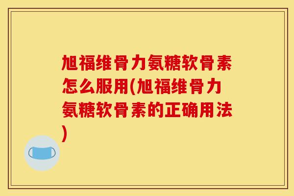 旭福维骨力氨糖软骨素怎么服用(旭福维骨力氨糖软骨素的正确用法) 旭福维骨力氨糖软骨素怎么服用(旭福维骨力氨糖软骨素的正确用法)