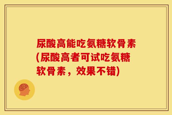 尿酸高能吃氨糖软骨素(尿酸高者可试吃氨糖软骨素，效果不错)