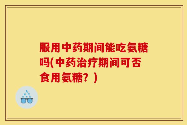 服用期间能吃氨糖吗(期间可否食用氨糖？)