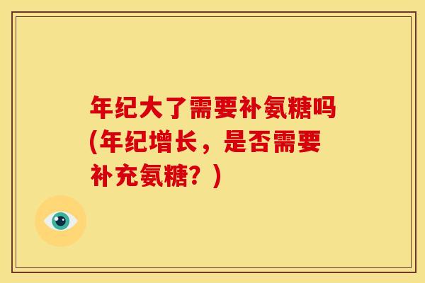 年纪大了需要补氨糖吗(年纪增长,是否需要补充氨糖?) 年纪大了需要补氨糖吗(年纪增长,是否需要补充氨糖?)
